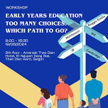 EARLY YEARS EDUCATION TOO MANY CHOICES, WHICH PATH TO GO?” WORKSHOP