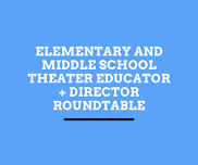 ELEMENTARY AND MIDDLE SCHOOL THEATER EDUCATOR + DIRECTOR ROUNDTABLE