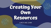 Creating Your Own Resources, Lunch and Learn