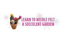 Learn to Needle Felt a Succulent Garden