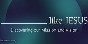 __________ like Jesus | Discovering our Mission and Vision